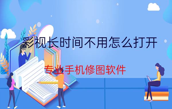 彩视长时间不用怎么打开 专业手机修图软件，求大神推荐推荐？